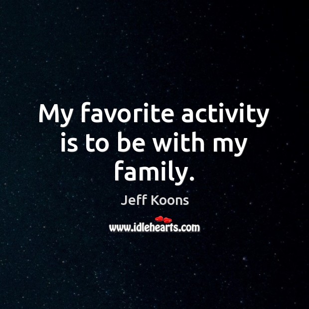 My favorite activity is to be with my family. Jeff Koons Picture Quote