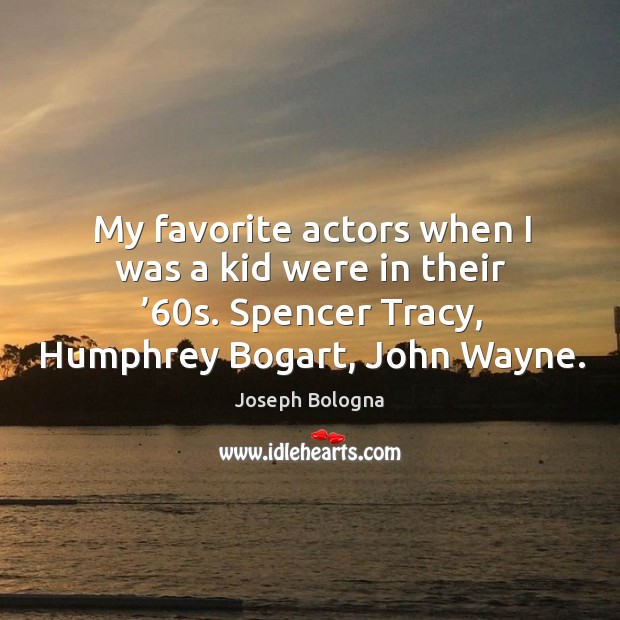 My favorite actors when I was a kid were in their ’60s. Spencer tracy, humphrey bogart, john wayne. Joseph Bologna Picture Quote