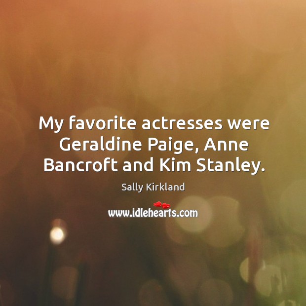 My favorite actresses were geraldine paige, anne bancroft and kim stanley. Sally Kirkland Picture Quote