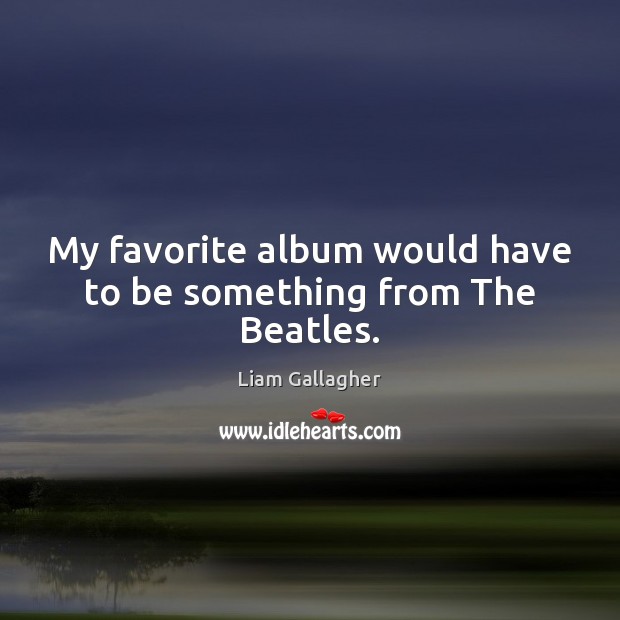 My favorite album would have to be something from The Beatles. Liam Gallagher Picture Quote