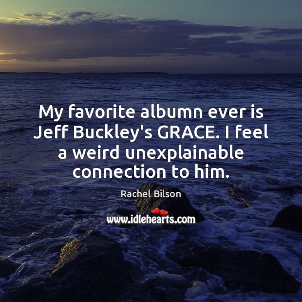 My favorite albumn ever is Jeff Buckley’s GRACE. I feel a weird Rachel Bilson Picture Quote