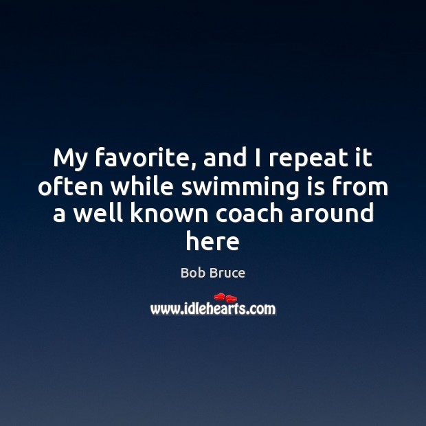 My favorite, and I repeat it often while swimming is from a well known coach around here Bob Bruce Picture Quote