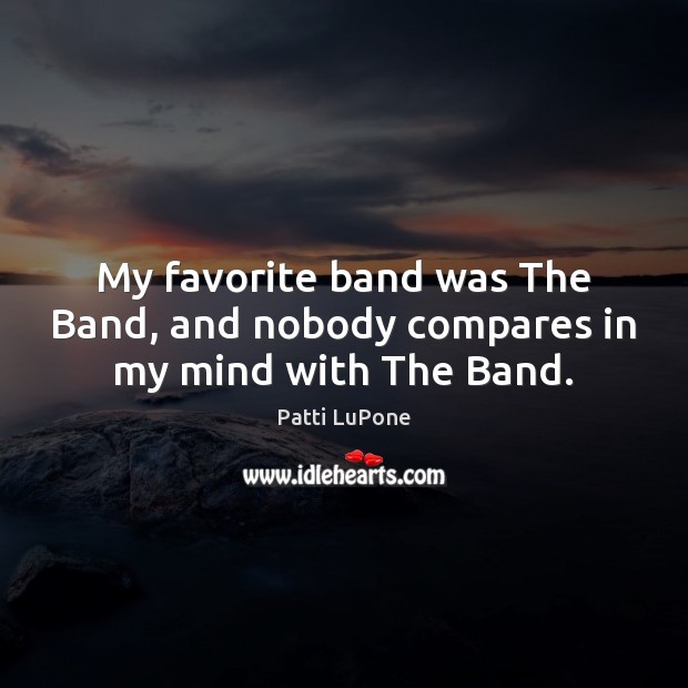 My favorite band was The Band, and nobody compares in my mind with The Band. Patti LuPone Picture Quote