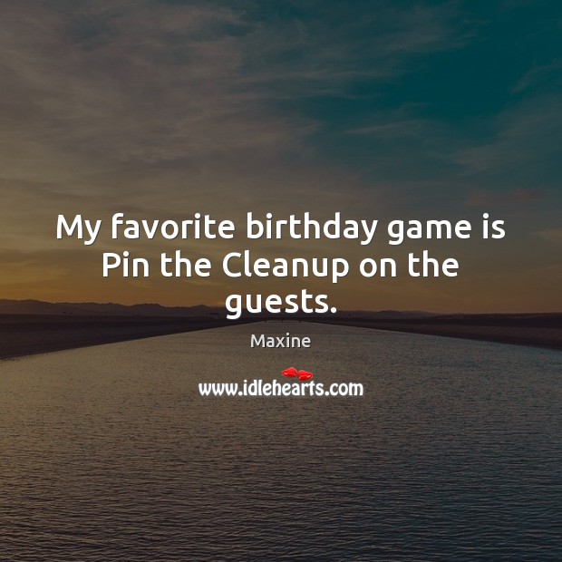 My favorite birthday game is Pin the Cleanup on the guests. Maxine Picture Quote