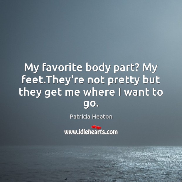 My favorite body part? My feet.They’re not pretty but they get me where I want to go. Patricia Heaton Picture Quote
