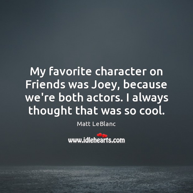 My favorite character on Friends was Joey, because we’re both actors. I Matt LeBlanc Picture Quote