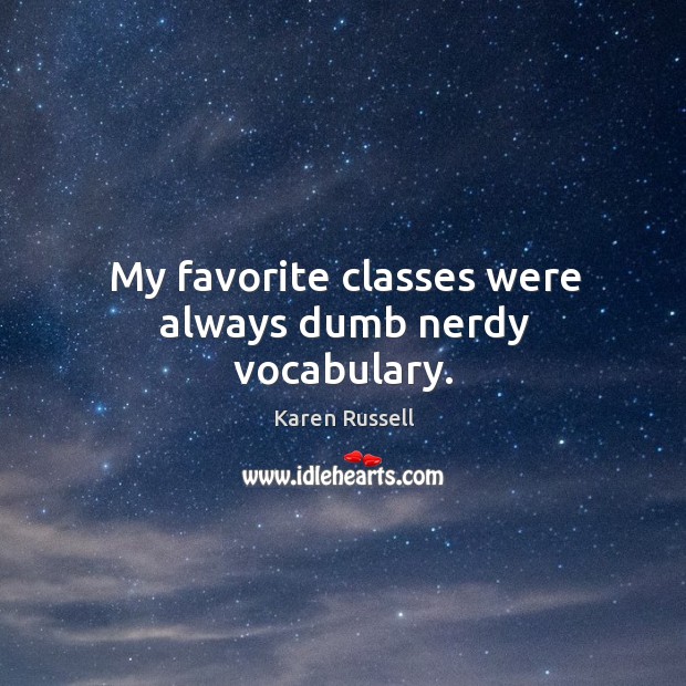 My favorite classes were always dumb nerdy vocabulary. Karen Russell Picture Quote