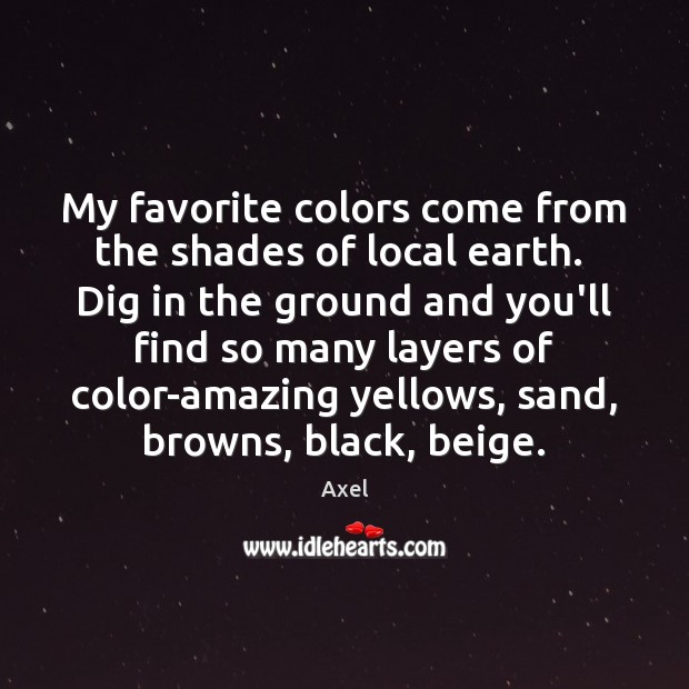 My favorite colors come from the shades of local earth.  Dig in Axel Picture Quote