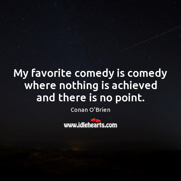 My favorite comedy is comedy where nothing is achieved and there is no point. Conan O’Brien Picture Quote