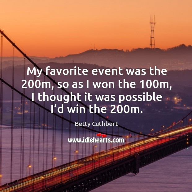 My favorite event was the 200m, so as I won the 100m, I thought it was possible I’d win the 200m. Betty Cuthbert Picture Quote