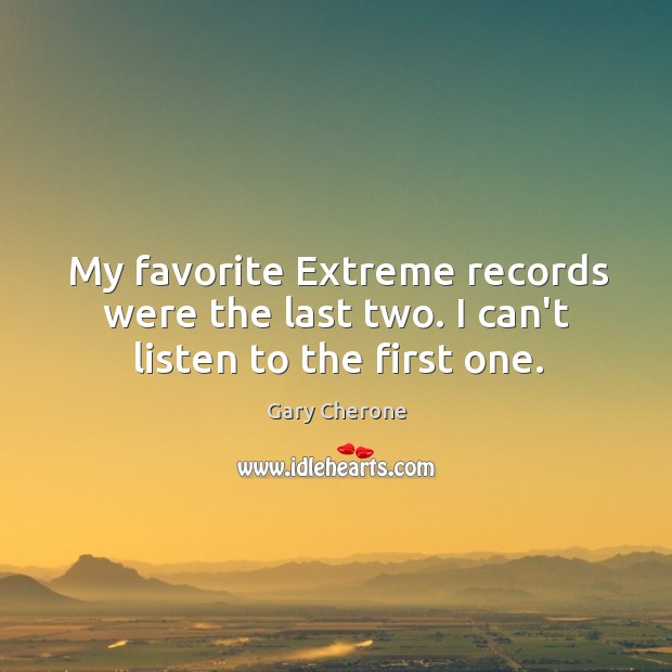 My favorite Extreme records were the last two. I can’t listen to the first one. Gary Cherone Picture Quote