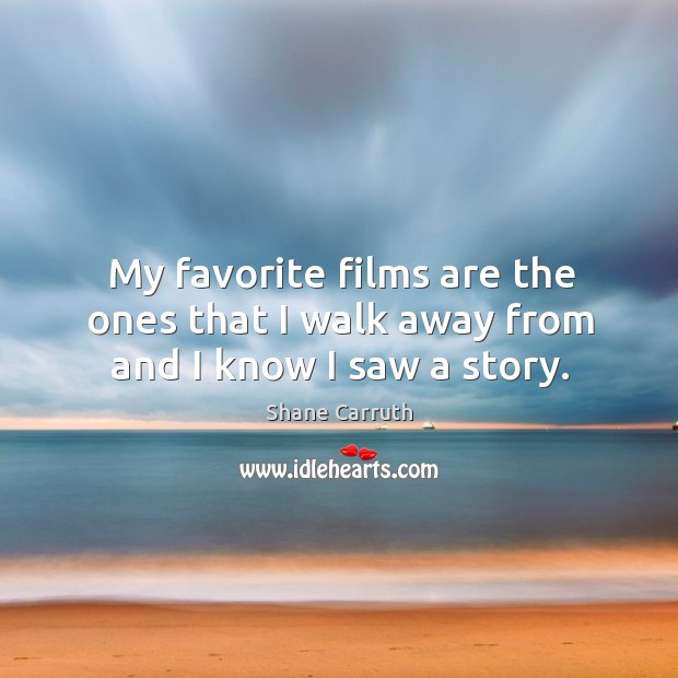 My favorite films are the ones that I walk away from and I know I saw a story. Shane Carruth Picture Quote