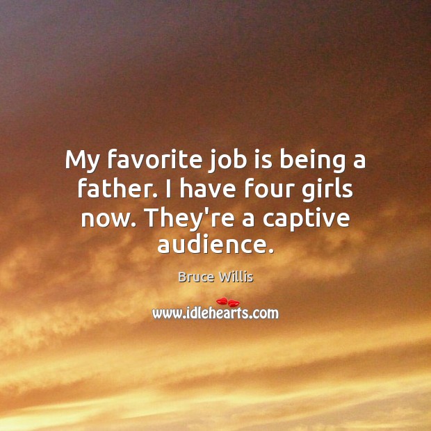 My favorite job is being a father. I have four girls now. They’re a captive audience. Bruce Willis Picture Quote