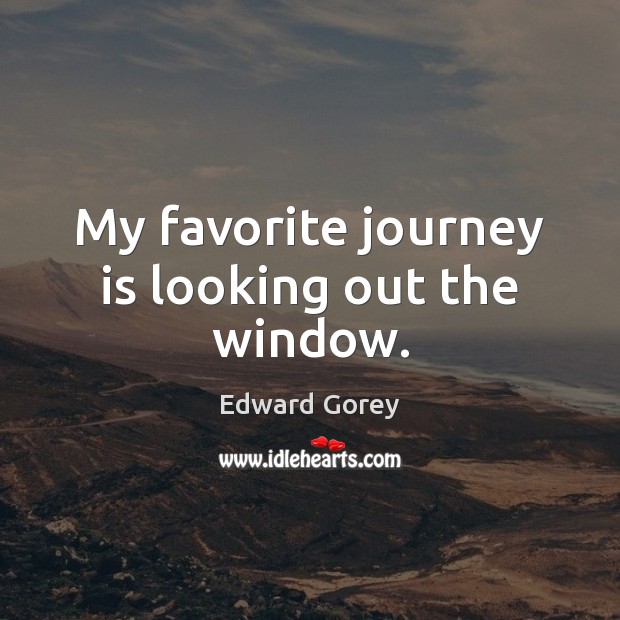 My favorite journey is looking out the window. Edward Gorey Picture Quote