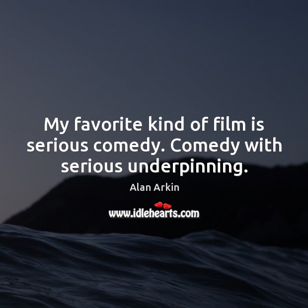 My favorite kind of film is serious comedy. Comedy with serious underpinning. Alan Arkin Picture Quote