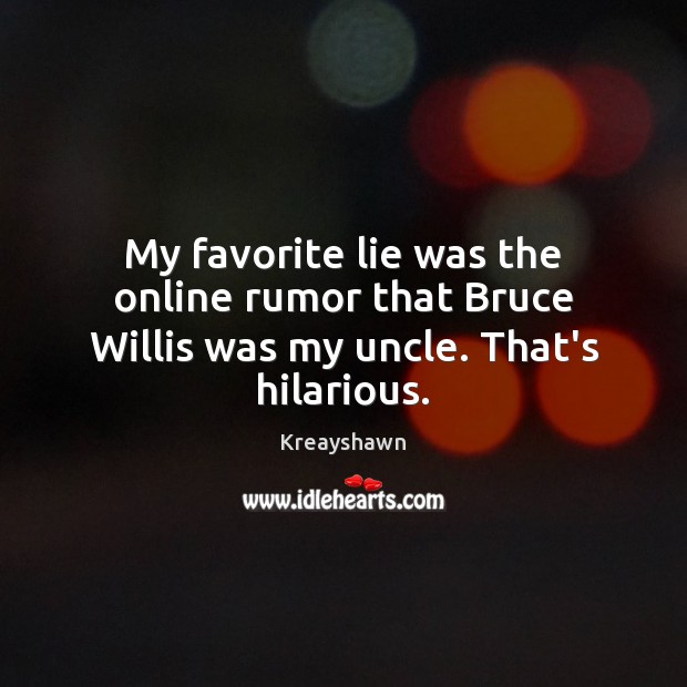 My favorite lie was the online rumor that Bruce Willis was my uncle. That’s hilarious. Image