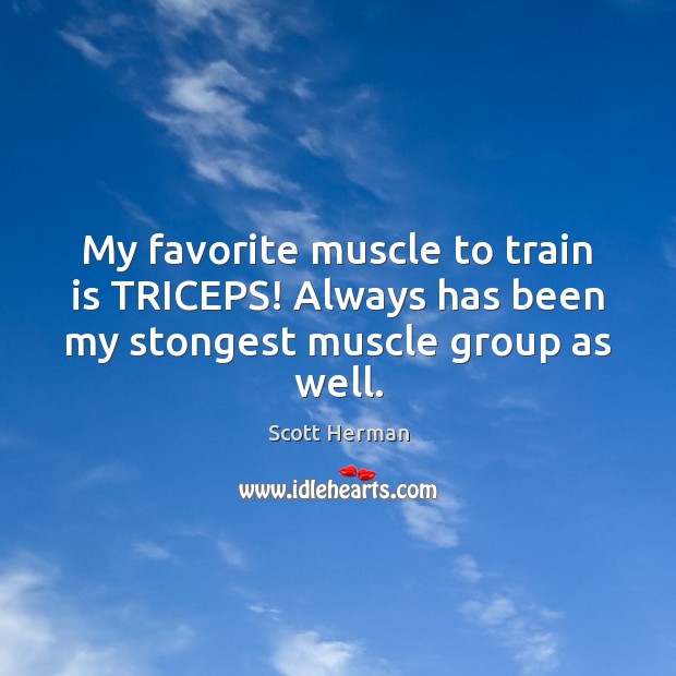 My favorite muscle to train is TRICEPS! Always has been my stongest muscle group as well. Scott Herman Picture Quote