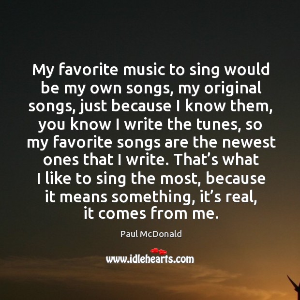 My favorite music to sing would be my own songs, my original songs, just because Paul McDonald Picture Quote