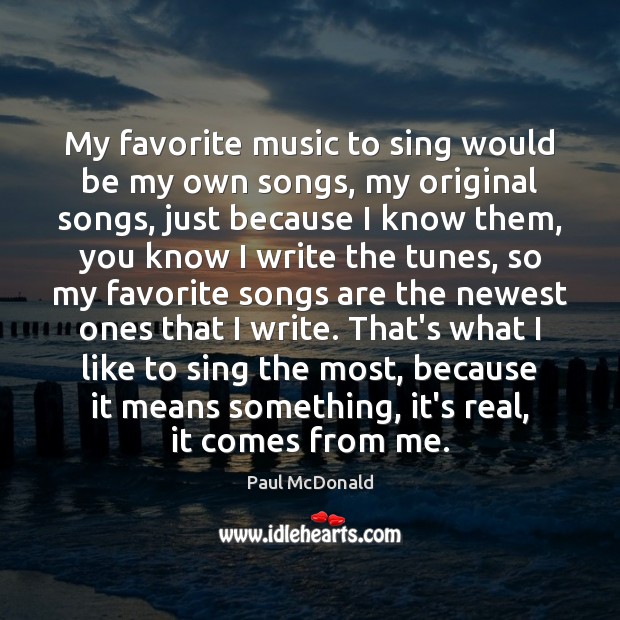 My favorite music to sing would be my own songs, my original Paul McDonald Picture Quote