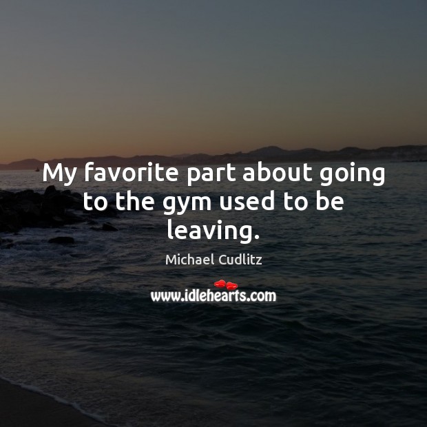 My favorite part about going to the gym used to be leaving. Michael Cudlitz Picture Quote