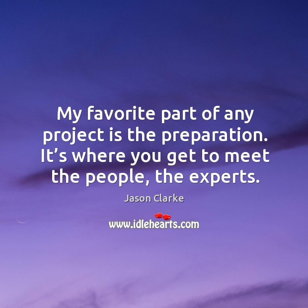 My favorite part of any project is the preparation. It’s where you get to meet the people, the experts. Jason Clarke Picture Quote