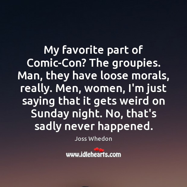 My favorite part of Comic-Con? The groupies. Man, they have loose morals, Joss Whedon Picture Quote