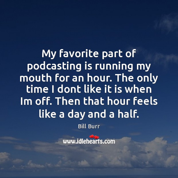My favorite part of podcasting is running my mouth for an hour. Bill Burr Picture Quote