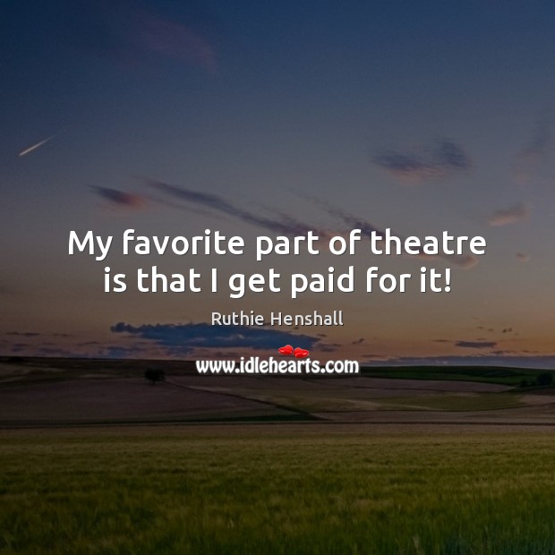 My favorite part of theatre is that I get paid for it! Ruthie Henshall Picture Quote