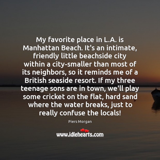 My favorite place in L.A. is Manhattan Beach. It’s an intimate, Piers Morgan Picture Quote