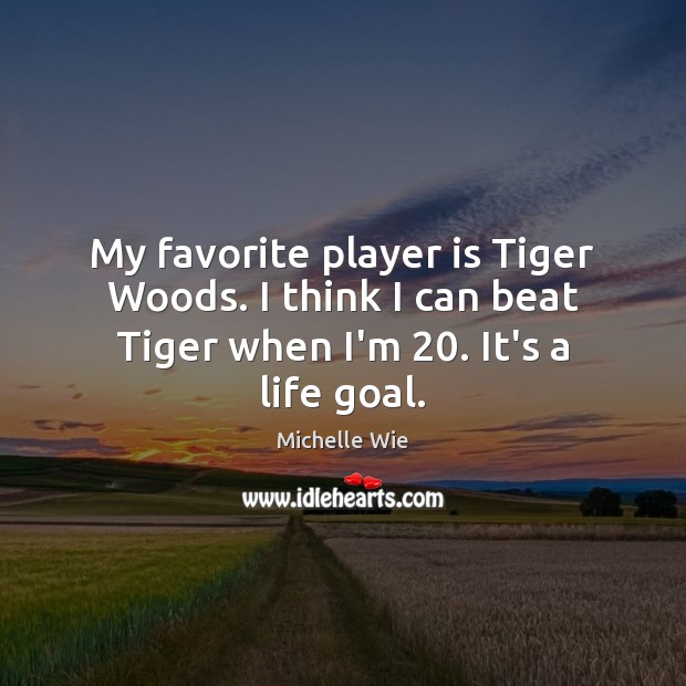 My favorite player is Tiger Woods. I think I can beat Tiger when I’m 20. It’s a life goal. Michelle Wie Picture Quote