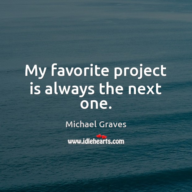 My favorite project is always the next one. Michael Graves Picture Quote