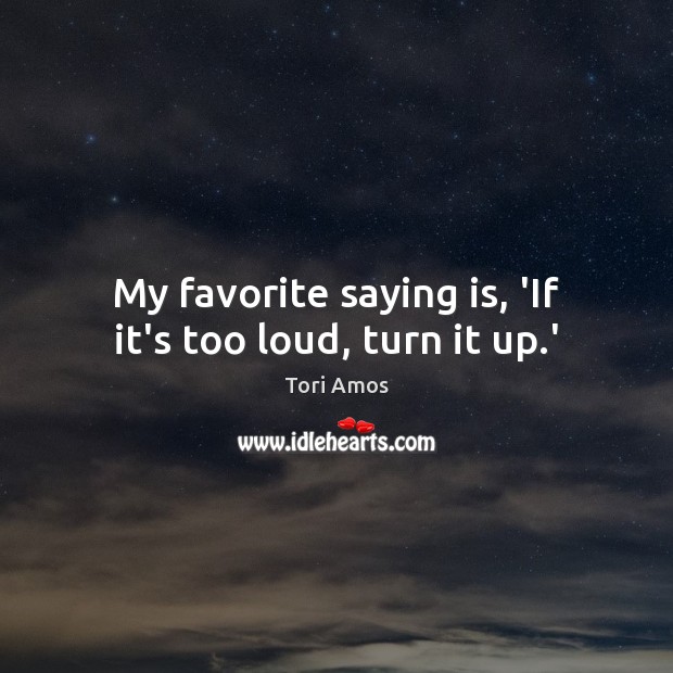 My favorite saying is, ‘If it’s too loud, turn it up.’ Tori Amos Picture Quote
