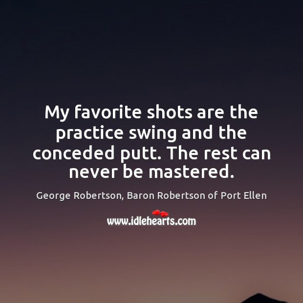 My favorite shots are the practice swing and the conceded putt. The George Robertson, Baron Robertson of Port Ellen Picture Quote