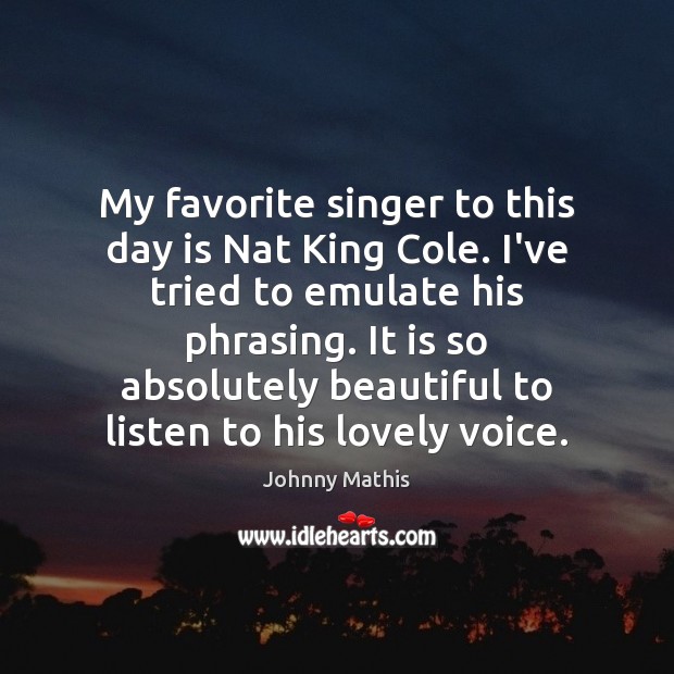 My favorite singer to this day is Nat King Cole. I’ve tried Johnny Mathis Picture Quote