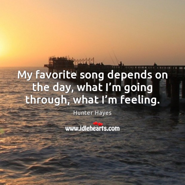 My favorite song depends on the day, what I’m going through, what I’m feeling. Hunter Hayes Picture Quote