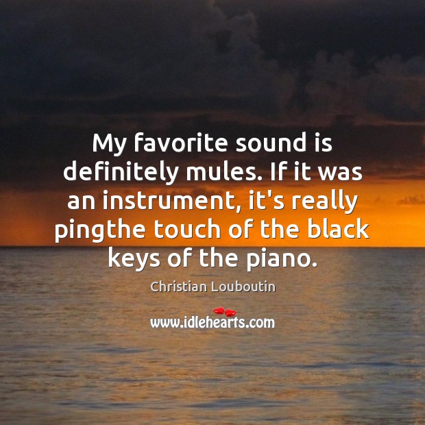 My favorite sound is definitely mules. If it was an instrument, it’s Christian Louboutin Picture Quote