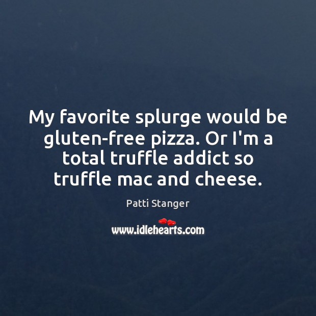 My favorite splurge would be gluten-free pizza. Or I’m a total truffle Patti Stanger Picture Quote