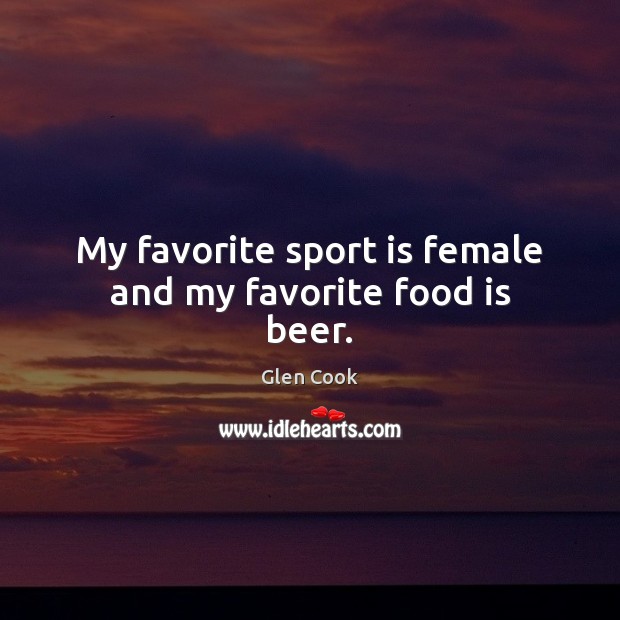My favorite sport is female and my favorite food is beer. Glen Cook Picture Quote