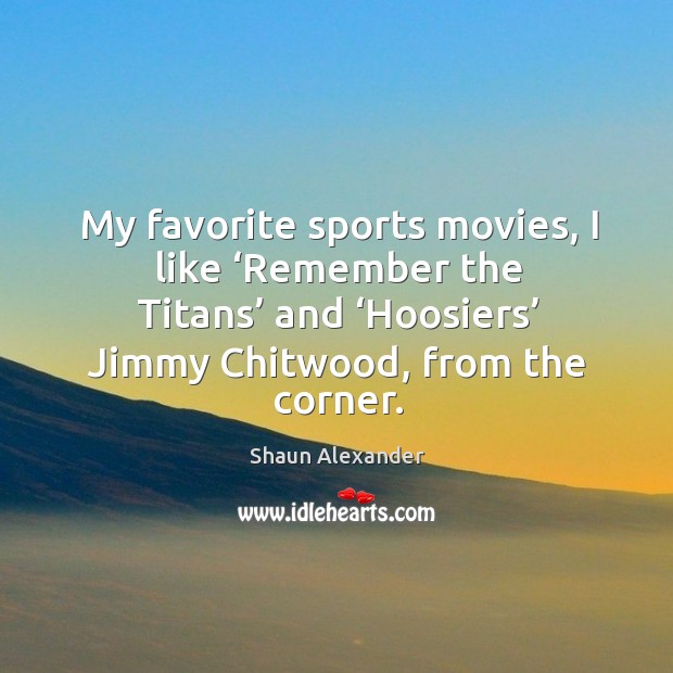 My favorite sports movies, I like ‘remember the titans’ and ‘hoosiers’ jimmy chitwood, from the corner. Shaun Alexander Picture Quote