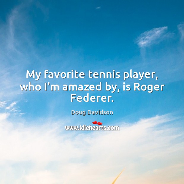 My favorite tennis player, who I’m amazed by, is Roger Federer. Doug Davidson Picture Quote