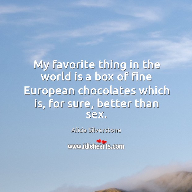 My favorite thing in the world is a box of fine european chocolates which is, for sure, better than sex. Alicia Silverstone Picture Quote