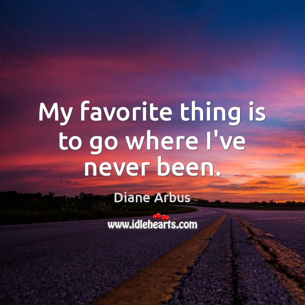 My favorite thing is to go where I’ve never been. Diane Arbus Picture Quote