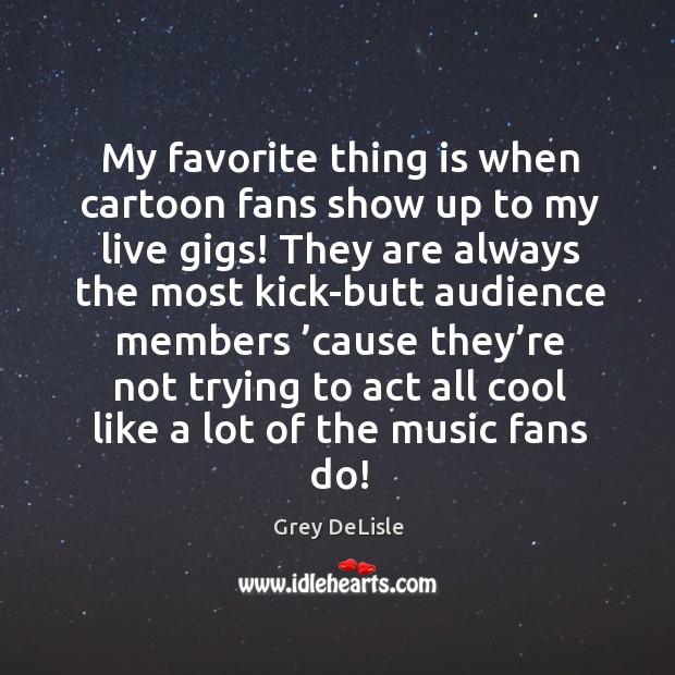 My favorite thing is when cartoon fans show up to my live gigs! Grey DeLisle Picture Quote