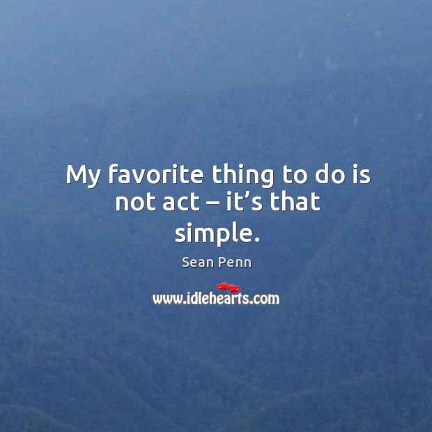 My favorite thing to do is not act – it’s that simple. Sean Penn Picture Quote