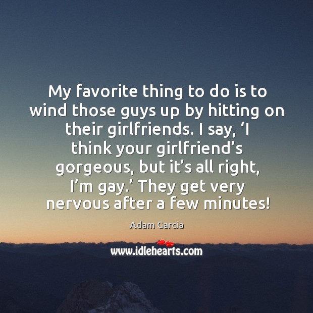 My favorite thing to do is to wind those guys up by hitting on their girlfriends. Adam Garcia Picture Quote