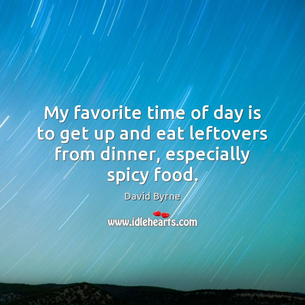 My favorite time of day is to get up and eat leftovers from dinner, especially spicy food. David Byrne Picture Quote