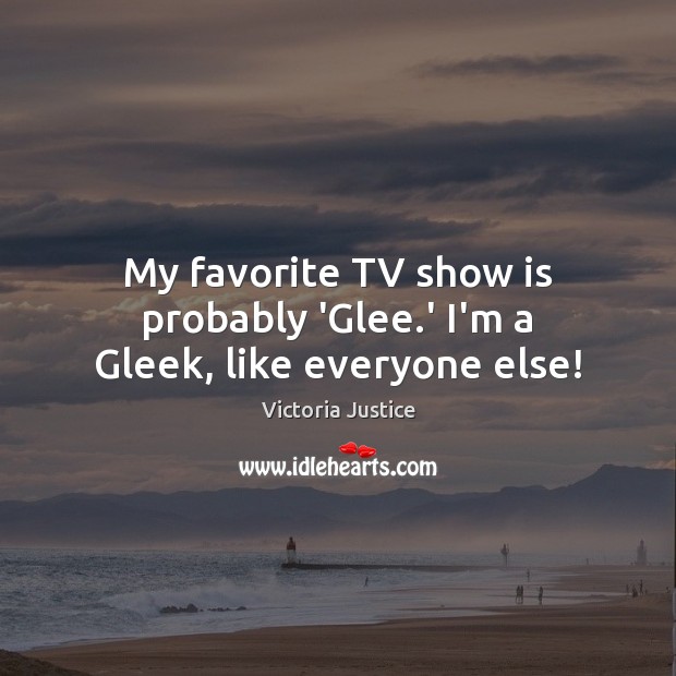 My favorite TV show is probably ‘Glee.’ I’m a Gleek, like everyone else! Victoria Justice Picture Quote