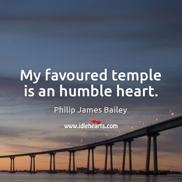 My favoured temple is an humble heart. Philip James Bailey Picture Quote