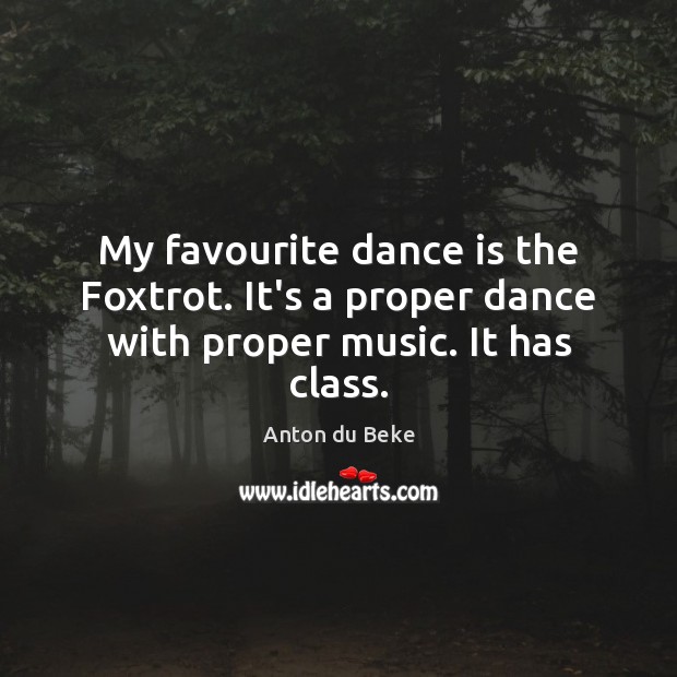 My favourite dance is the Foxtrot. It’s a proper dance with proper music. It has class. Anton du Beke Picture Quote