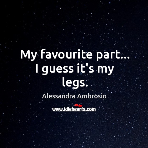 My favourite part… I guess it’s my legs. Alessandra Ambrosio Picture Quote